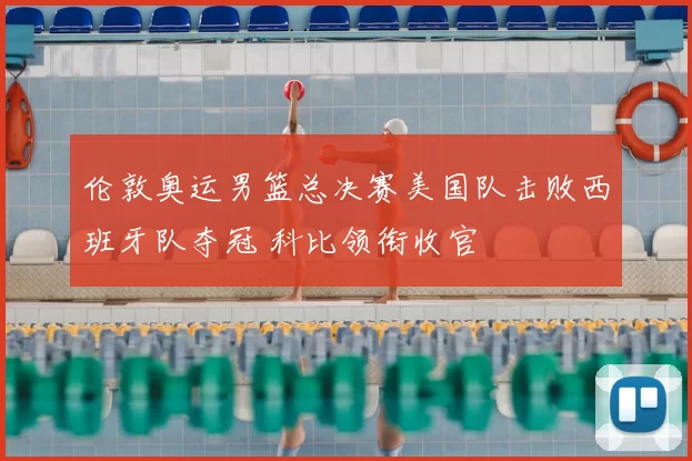 伦敦奥运男篮总决赛美国队击败西班牙队夺冠 科比领衔收官