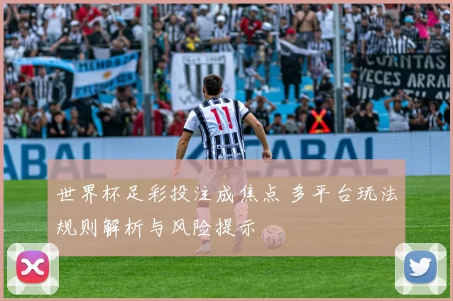 世界杯足彩投注成焦点 多平台玩法规则解析与风险提示
