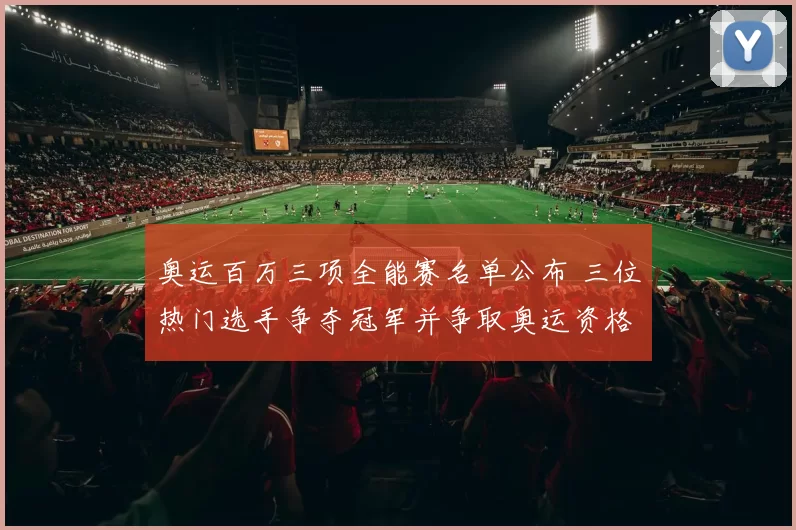 奥运百万三项全能赛名单公布 三位热门选手争夺冠军并争取奥运资格