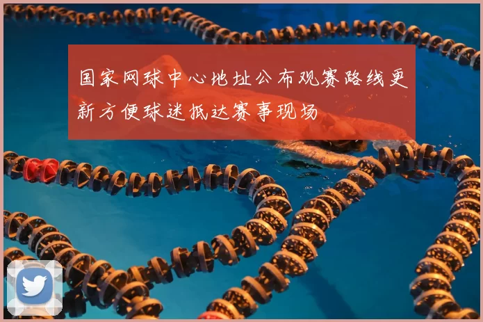 国家网球中心地址公布观赛路线更新方便球迷抵达赛事现场