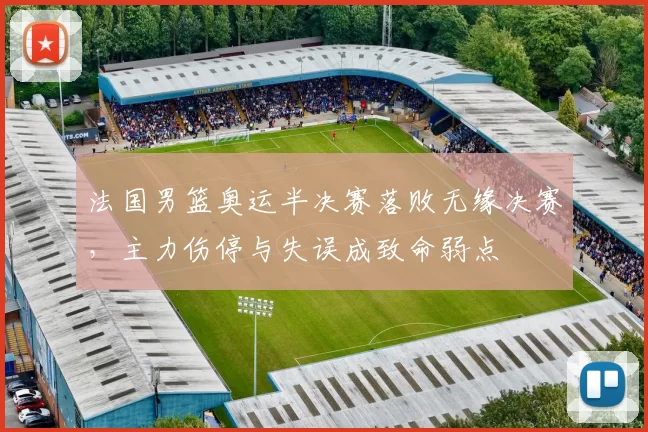 法国男篮奥运半决赛落败无缘决赛，主力伤停与失误成致命弱点