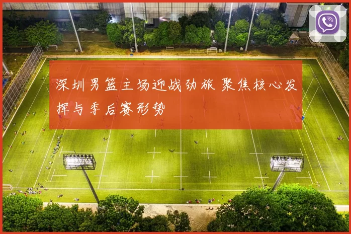 深圳男篮主场迎战劲旅 聚焦核心发挥与季后赛形势