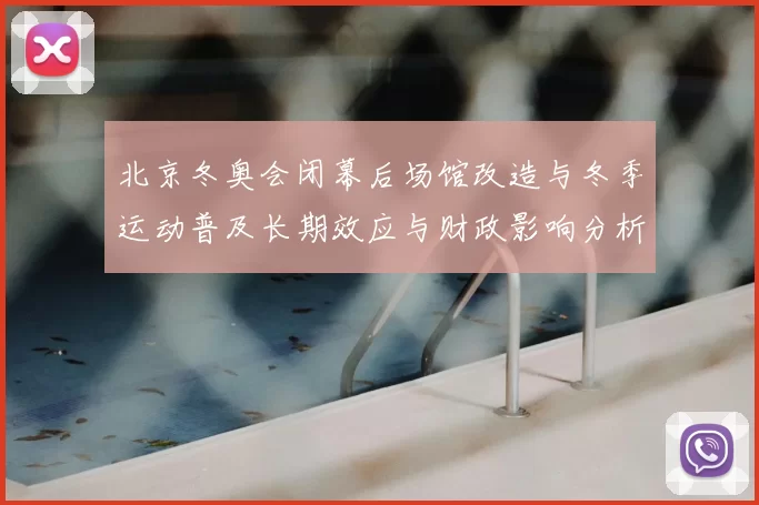 北京冬奥会闭幕后场馆改造与冬季运动普及长期效应与财政影响分析