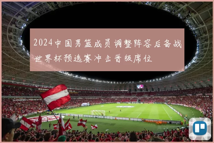 2024中国男篮成员调整阵容后备战世界杯预选赛冲击晋级席位