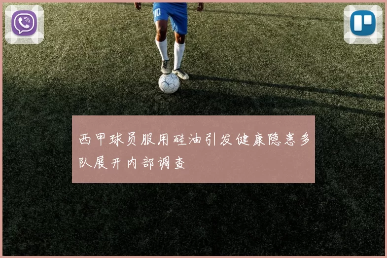 西甲球员服用硅油引发健康隐患多队展开内部调查