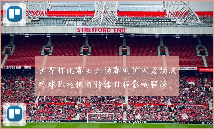 世界杯比赛共几场赛制扩大后场次对球队轮换与转播日程影响解读