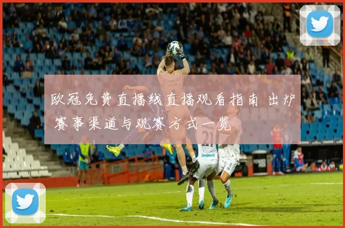 欧冠免费直播线直播观看指南 出炉 赛事渠道与观赛方式一览