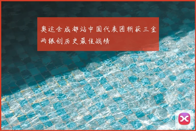 奥运会成都站中国代表团斩获三金两银创历史最佳战绩