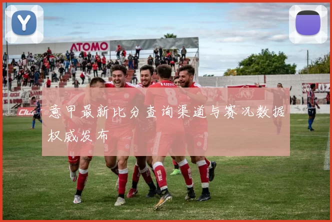 意甲最新比分查询渠道与赛况数据权威发布