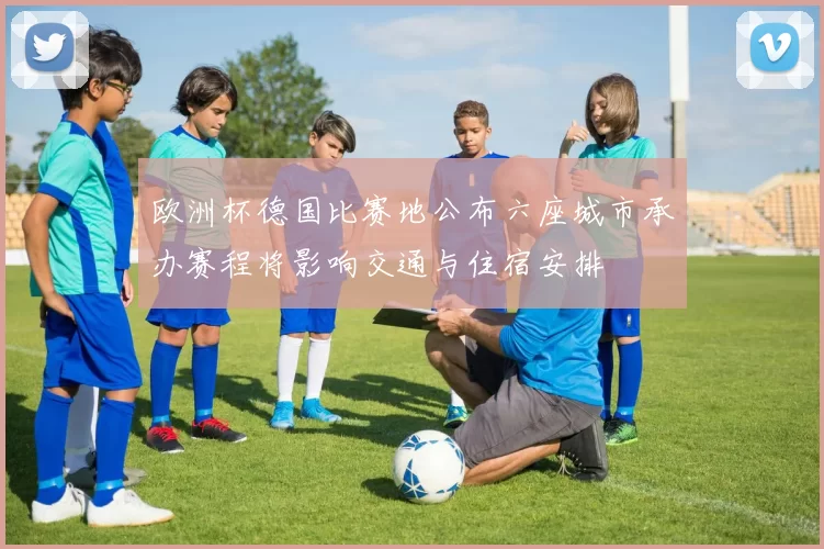 欧洲杯德国比赛地公布六座城市承办赛程将影响交通与住宿安排