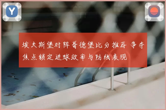 埃夫斯堡对阵哥德堡比分推荐 争夺焦点锁定进球效率与防线表现