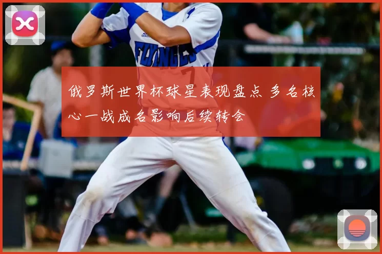 俄罗斯世界杯球星表现盘点 多名核心一战成名影响后续转会