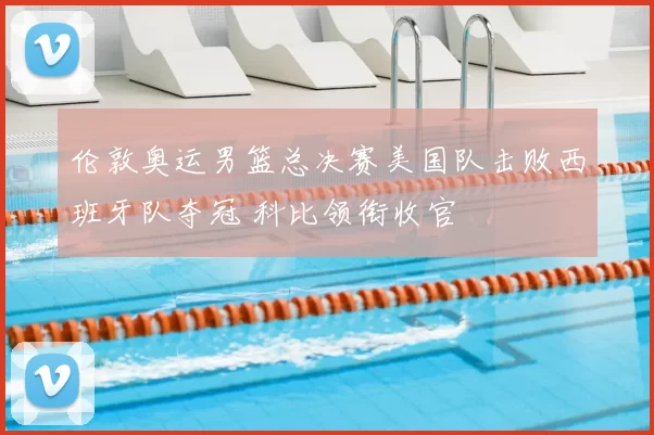 伦敦奥运男篮总决赛美国队击败西班牙队夺冠 科比领衔收官